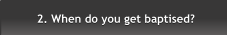 2. When do you get baptised? 2. When do you get baptised?